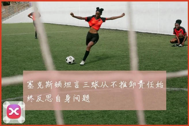 塞克斯顿坦言三球从不推卸责任始终反思自身问题