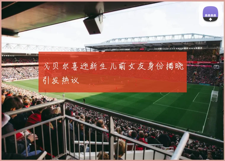 戈贝尔喜迎新生儿前女友身份揭晓引发热议