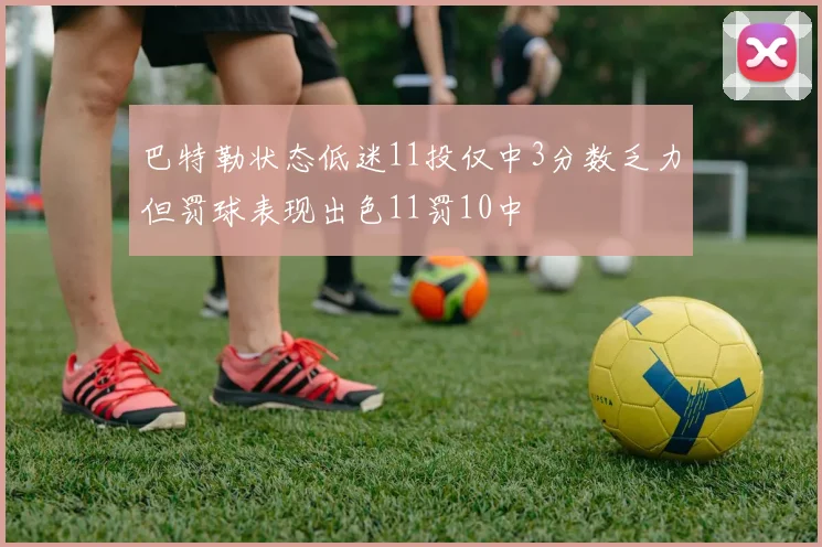 巴特勒状态低迷11投仅中3分数乏力但罚球表现出色11罚10中
