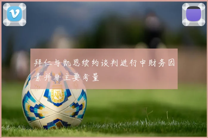 拜仁与凯恩续约谈判进行中财务因素并非主要考量