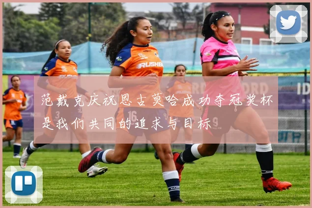 范戴克庆祝恩古莫哈成功夺冠奖杯是我们共同的追求与目标