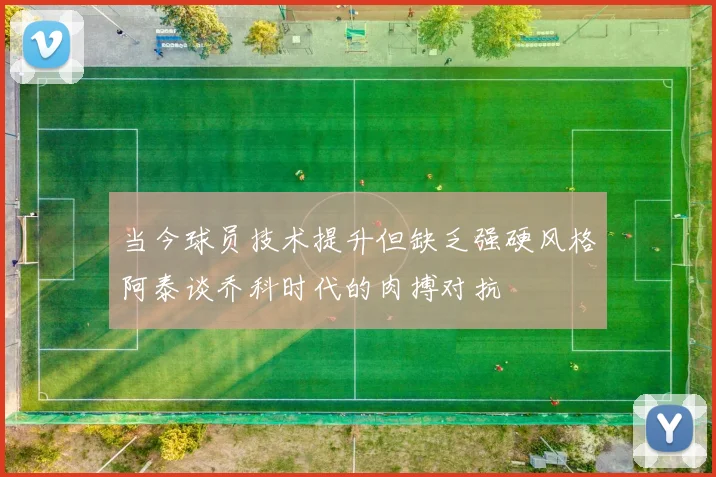 当今球员技术提升但缺乏强硬风格阿泰谈乔科时代的肉搏对抗