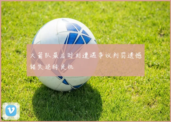 火箭队最后时刻遭遇争议判罚遗憾错失逆转良机